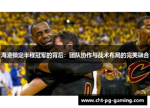海港锁定半程冠军的背后:团队协作与战术布局的完美融合 海港锁定半程冠军的背后:团队协作与战术布局的完美融合