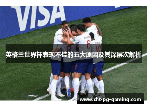 英格兰世界杯表现不佳的五大原因及其深层次解析 英格兰世界杯表现不佳的五大原因及其深层次解析