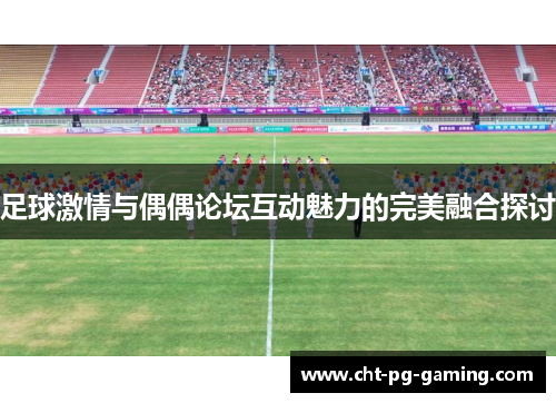 足球激情与偶偶论坛互动魅力的完美融合探讨 足球激情与偶偶论坛互动魅力的完美融合探讨