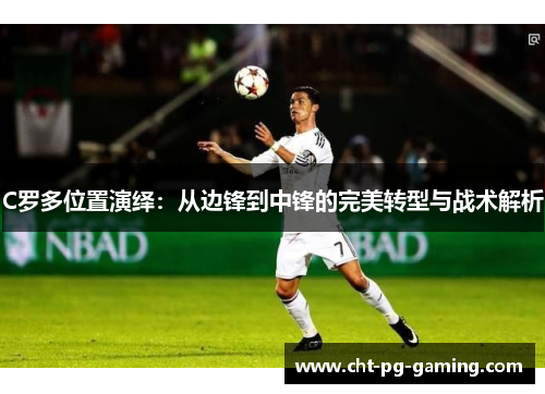 C罗多位置演绎:从边锋到中锋的完美转型与战术解析 C罗多位置演绎:从边锋到中锋的完美转型与战术解析