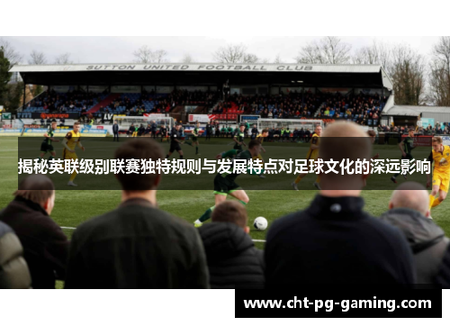 揭秘英联级别联赛独特规则与发展特点对足球文化的深远影响 揭秘英联级别联赛独特规则与发展特点对足球文化的深远影响