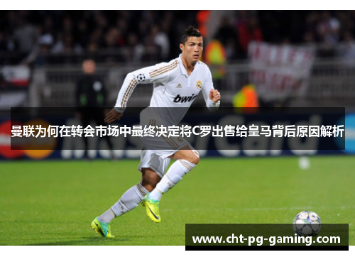 曼联为何在转会市场中最终决定将C罗出售给皇马背后原因解析 曼联为何在转会市场中最终决定将C罗出售给皇马背后原因解析