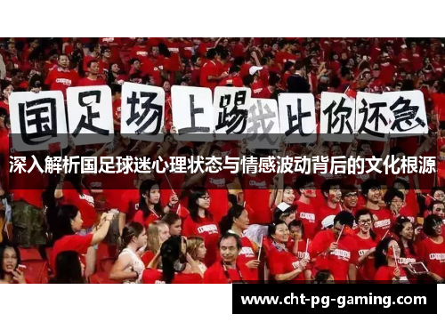 深入解析国足球迷心理状态与情感波动背后的文化根源 深入解析国足球迷心理状态与情感波动背后的文化根源