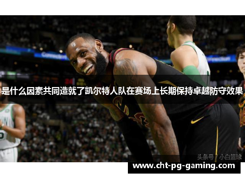 是什么因素共同造就了凯尔特人队在赛场上长期保持卓越防守效果 是什么因素共同造就了凯尔特人队在赛场上长期保持卓越防守效果