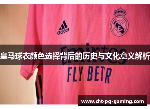 皇马球衣颜色选择背后的历史与文化意义解析 皇马球衣颜色选择背后的历史与文化意义解析