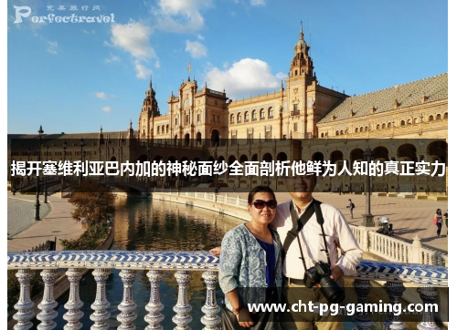 揭开塞维利亚巴内加的神秘面纱全面剖析他鲜为人知的真正实力 揭开塞维利亚巴内加的神秘面纱全面剖析他鲜为人知的真正实力