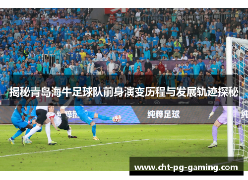 揭秘青岛海牛足球队前身演变历程与发展轨迹探秘