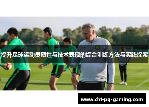 提升足球运动员韧性与技术表现的综合训练方法与实践探索 提升足球运动员韧性与技术表现的综合训练方法与实践探索
