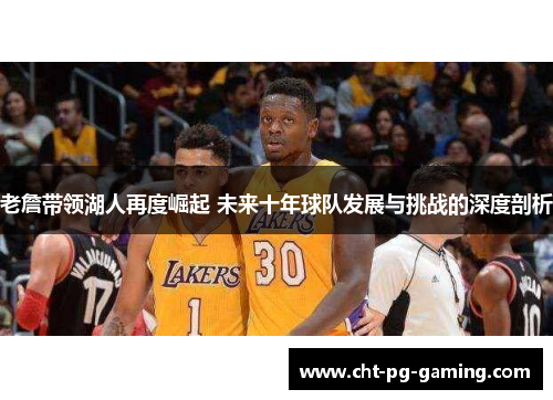 老詹带领湖人再度崛起 未来十年球队发展与挑战的深度剖析