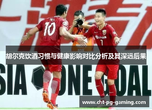 胡尔克饮酒习惯与健康影响对比分析及其深远后果 胡尔克饮酒习惯与健康影响对比分析及其深远后果