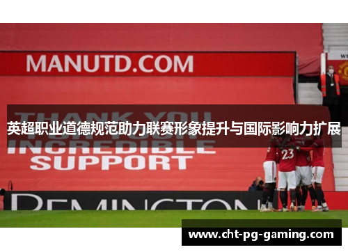 英超职业道德规范助力联赛形象提升与国际影响力扩展 英超职业道德规范助力联赛形象提升与国际影响力扩展