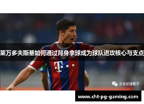 莱万多夫斯基如何通过背身拿球成为球队进攻核心与支点 莱万多夫斯基如何通过背身拿球成为球队进攻核心与支点