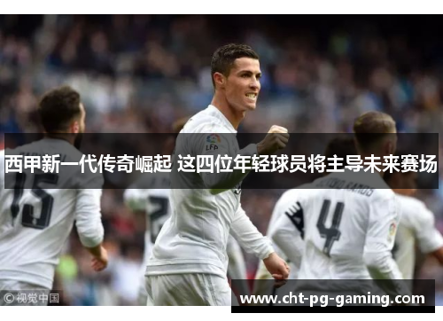 西甲新一代传奇崛起 这四位年轻球员将主导未来赛场 西甲新一代传奇崛起 这四位年轻球员将主导未来赛场