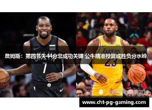 詹姆斯:第四节失44分非成功关键 公牛精准投篮成胜负分水岭 詹姆斯:第四节失44分非成功关键 公牛精准投篮成胜负分水岭
