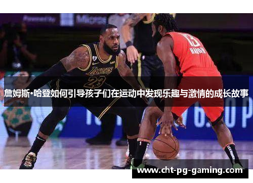 詹姆斯·哈登如何引导孩子们在运动中发现乐趣与激情的成长故事 詹姆斯·哈登如何引导孩子们在运动中发现乐趣与激情的成长故事