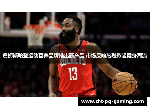 詹姆斯哈登运动营养品牌推出新产品 市场反响热烈掀起健身潮流 詹姆斯哈登运动营养品牌推出新产品 市场反响热烈掀起健身潮流