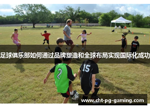 足球俱乐部如何通过品牌塑造和全球布局实现国际化成功 足球俱乐部如何通过品牌塑造和全球布局实现国际化成功