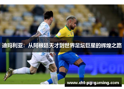 迪玛利亚:从阿根廷天才到世界足坛巨星的辉煌之路 迪玛利亚:从阿根廷天才到世界足坛巨星的辉煌之路