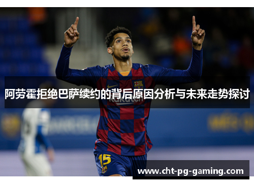 阿劳霍拒绝巴萨续约的背后原因分析与未来走势探讨