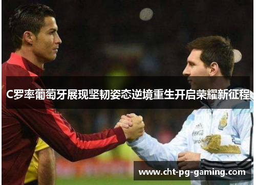 C罗率葡萄牙展现坚韧姿态逆境重生开启荣耀新征程