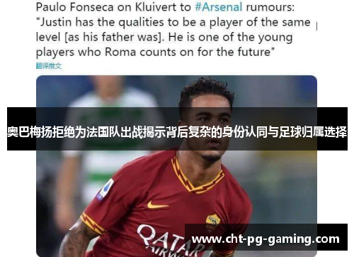 奥巴梅扬拒绝为法国队出战揭示背后复杂的身份认同与足球归属选择