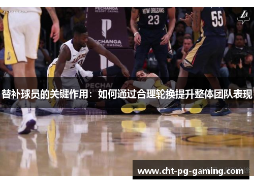 替补球员的关键作用:如何通过合理轮换提升整体团队表现 替补球员的关键作用:如何通过合理轮换提升整体团队表现