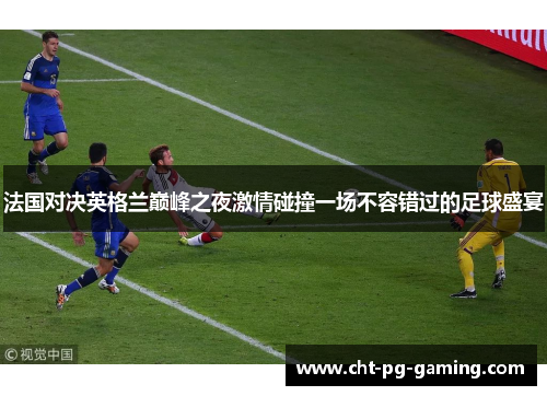 法国对决英格兰巅峰之夜激情碰撞一场不容错过的足球盛宴 法国对决英格兰巅峰之夜激情碰撞一场不容错过的足球盛宴