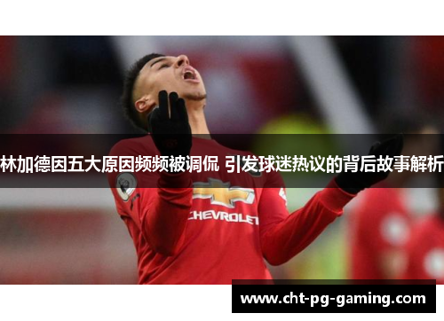 林加德因五大原因频频被调侃 引发球迷热议的背后故事解析 林加德因五大原因频频被调侃 引发球迷热议的背后故事解析