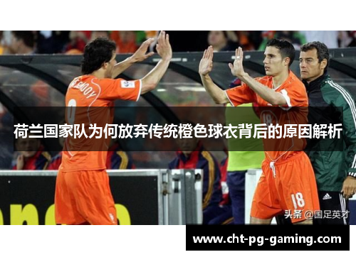 荷兰国家队为何放弃传统橙色球衣背后的原因解析 荷兰国家队为何放弃传统橙色球衣背后的原因解析