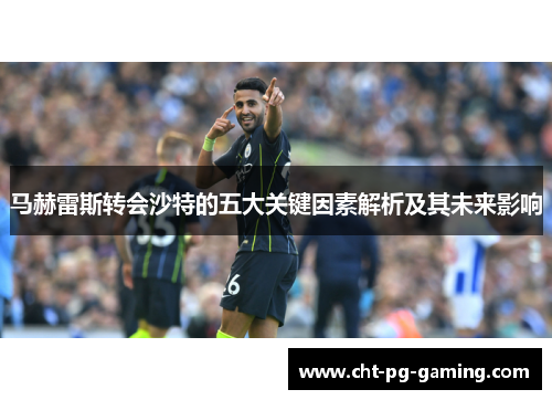 马赫雷斯转会沙特的五大关键因素解析及其未来影响 马赫雷斯转会沙特的五大关键因素解析及其未来影响