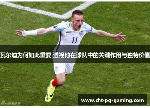 瓦尔迪为何如此重要 透视他在球队中的关键作用与独特价值 瓦尔迪为何如此重要 透视他在球队中的关键作用与独特价值