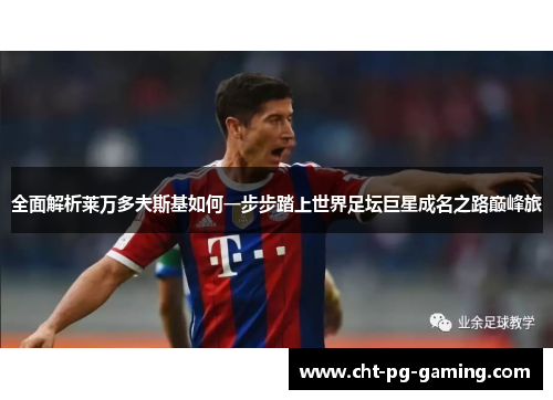 全面解析莱万多夫斯基如何一步步踏上世界足坛巨星成名之路巅峰旅 全面解析莱万多夫斯基如何一步步踏上世界足坛巨星成名之路巅峰旅