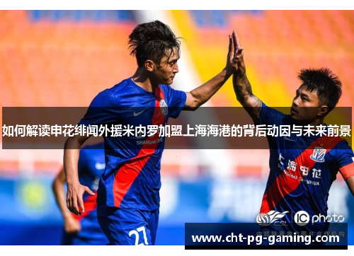 如何解读申花绯闻外援米内罗加盟上海海港的背后动因与未来前景 如何解读申花绯闻外援米内罗加盟上海海港的背后动因与未来前景