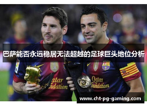 巴萨能否永远稳居无法超越的足球巨头地位分析