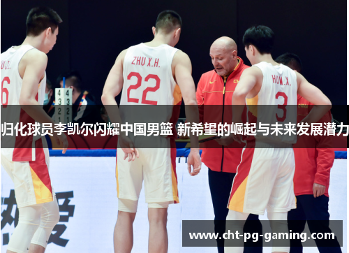 归化球员李凯尔闪耀中国男篮 新希望的崛起与未来发展潜力 归化球员李凯尔闪耀中国男篮 新希望的崛起与未来发展潜力