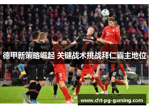 德甲新策略崛起 关键战术挑战拜仁霸主地位 德甲新策略崛起 关键战术挑战拜仁霸主地位