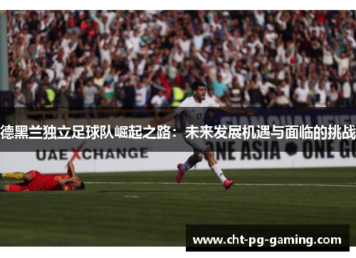 德黑兰独立足球队崛起之路：未来发展机遇与面临的挑战