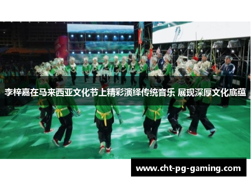 李梓嘉在马来西亚文化节上精彩演绎传统音乐 展现深厚文化底蕴 李梓嘉在马来西亚文化节上精彩演绎传统音乐 展现深厚文化底蕴