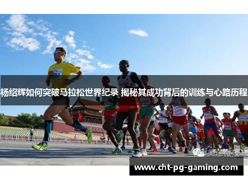 杨绍辉如何突破马拉松世界纪录 揭秘其成功背后的训练与心路历程 杨绍辉如何突破马拉松世界纪录 揭秘其成功背后的训练与心路历程