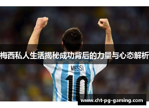 梅西私人生活揭秘成功背后的力量与心态解析 梅西私人生活揭秘成功背后的力量与心态解析
