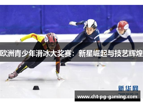 欧洲青少年滑冰大奖赛:新星崛起与技艺辉煌 欧洲青少年滑冰大奖赛:新星崛起与技艺辉煌