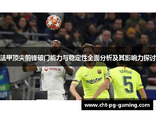 法甲顶尖前锋破门能力与稳定性全面分析及其影响力探讨 法甲顶尖前锋破门能力与稳定性全面分析及其影响力探讨