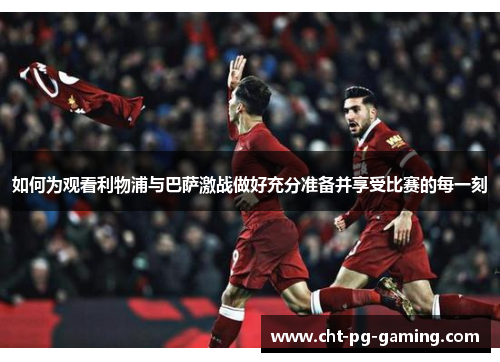 如何为观看利物浦与巴萨激战做好充分准备并享受比赛的每一刻 如何为观看利物浦与巴萨激战做好充分准备并享受比赛的每一刻