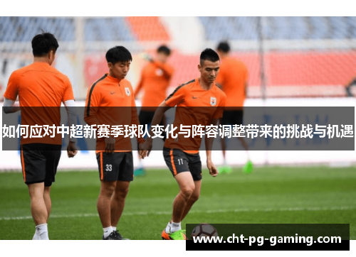 如何应对中超新赛季球队变化与阵容调整带来的挑战与机遇 如何应对中超新赛季球队变化与阵容调整带来的挑战与机遇