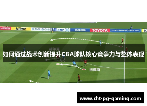 如何通过战术创新提升CBA球队核心竞争力与整体表现 如何通过战术创新提升CBA球队核心竞争力与整体表现