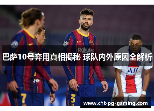巴萨10号弃用真相揭秘 球队内外原因全解析