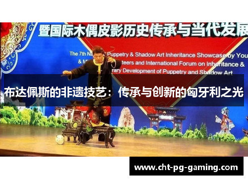 布达佩斯的非遗技艺:传承与创新的匈牙利之光 布达佩斯的非遗技艺:传承与创新的匈牙利之光