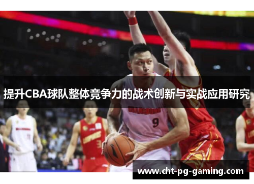 提升CBA球队整体竞争力的战术创新与实战应用研究 提升CBA球队整体竞争力的战术创新与实战应用研究