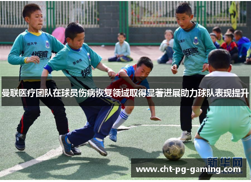 曼联医疗团队在球员伤病恢复领域取得显著进展助力球队表现提升 曼联医疗团队在球员伤病恢复领域取得显著进展助力球队表现提升