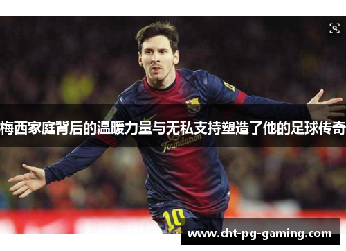 梅西家庭背后的温暖力量与无私支持塑造了他的足球传奇